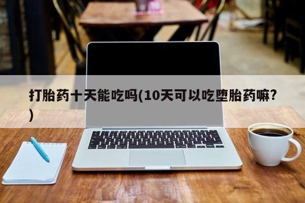 哪里有米索前列醇片打胎药十天能吃吗(10天可以吃堕胎药嘛?)