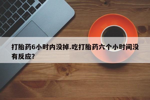 哪里有米索前列醇片打胎药6小时内没掉.吃打胎药六个小时间没有反应？