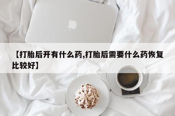 哪里有米索前列醇片【打胎后开有什么药,打胎后需要什么药恢复比较好】