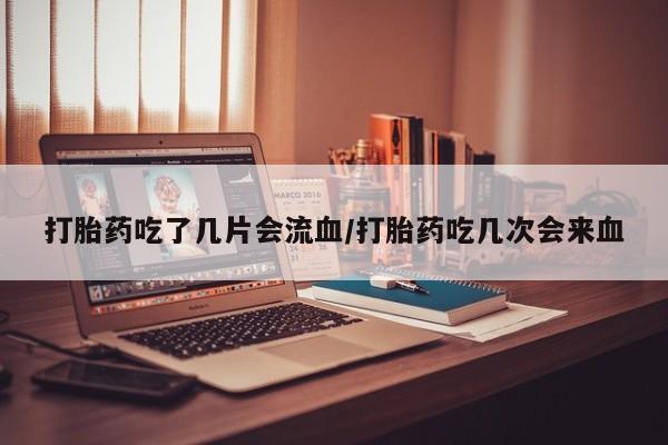 哪里有米索前列醇片打胎药吃了几片会流血/打胎药吃几次会来血