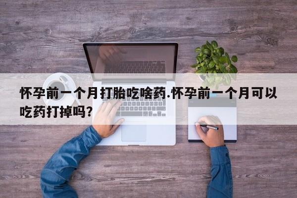 哪里有米索前列醇片怀孕前一个月打胎吃啥药.怀孕前一个月可以吃药打掉吗？