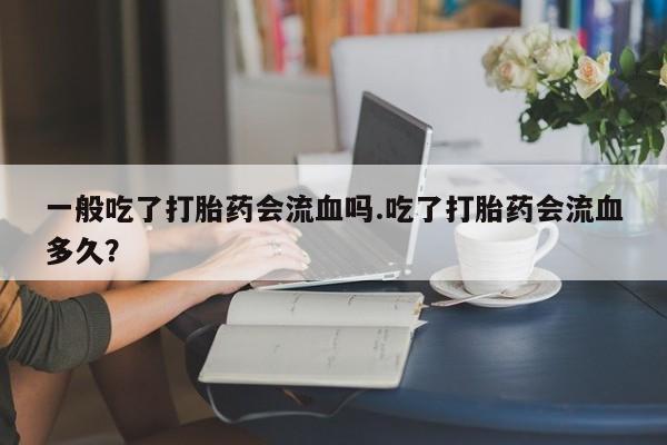 哪里有米索前列醇片一般吃了打胎药会流血吗.吃了打胎药会流血多久？