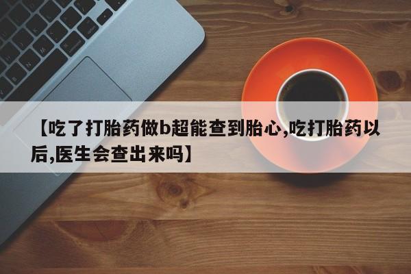 哪里有米索前列醇片【吃了打胎药做b超能查到胎心,吃打胎药以后,医生会查出来吗】