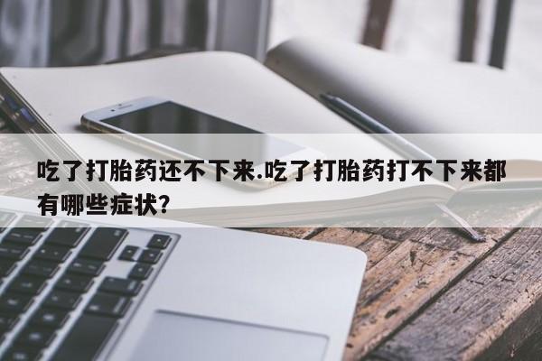 哪里有米索前列醇片吃了打胎药还不下来.吃了打胎药打不下来都有哪些症状？