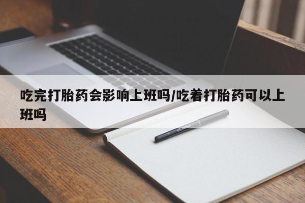 哪里有米索前列醇片吃完打胎药会影响上班吗/吃着打胎药可以上班吗