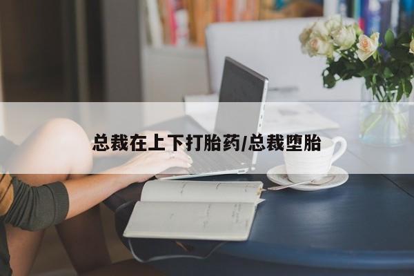 哪里有米索前列醇片总裁在上下打胎药/总裁堕胎