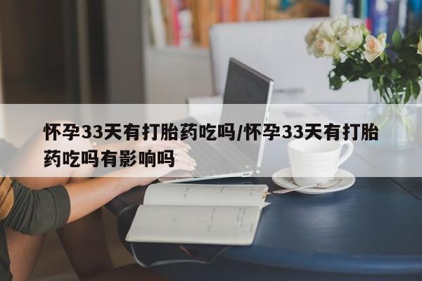 哪里有米索前列醇片怀孕33天有打胎药吃吗/怀孕33天有打胎药吃吗有影响吗