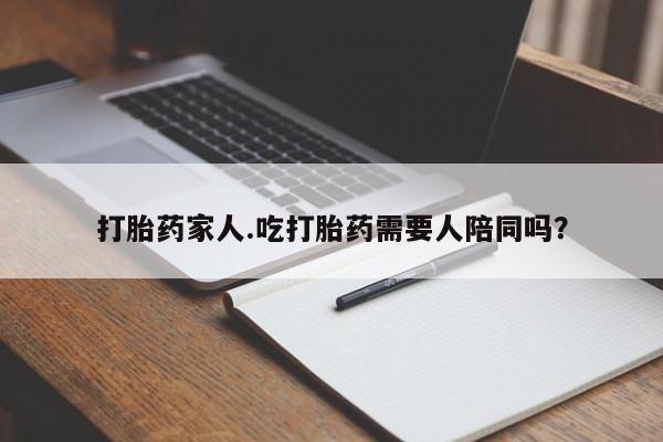 哪里有米索前列醇片打胎药家人.吃打胎药需要人陪同吗？