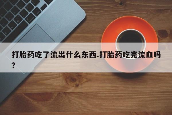 哪里有米索前列醇片打胎药吃了流出什么东西.打胎药吃完流血吗？