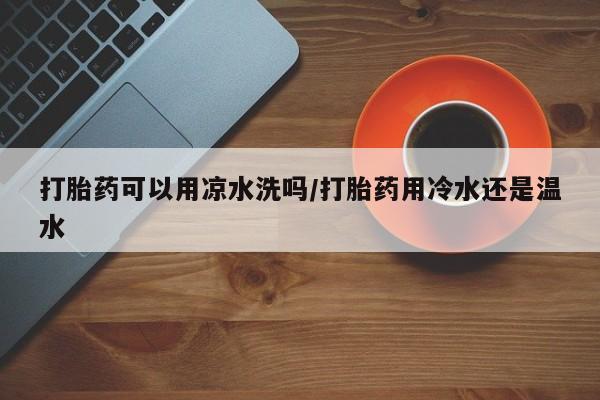 哪里有米索前列醇片打胎药可以用凉水洗吗/打胎药用冷水还是温水