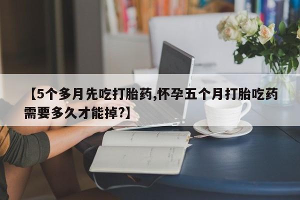 哪里有米索前列醇片【5个多月先吃打胎药,怀孕五个月打胎吃药需要多久才能掉?】