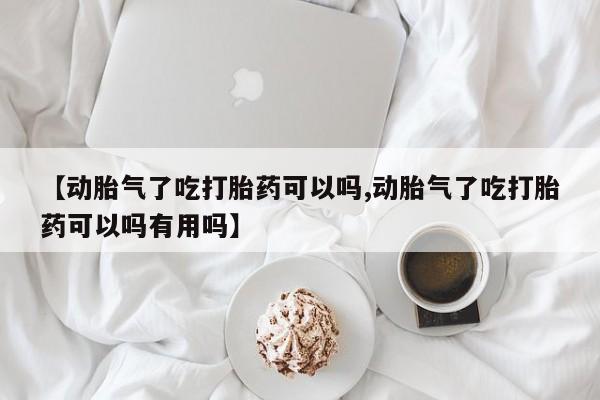 哪里有米索前列醇片【动胎气了吃打胎药可以吗,动胎气了吃打胎药可以吗有用吗】