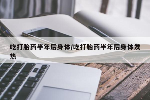 哪里有米索前列醇片吃打胎药半年后身体/吃打胎药半年后身体发热