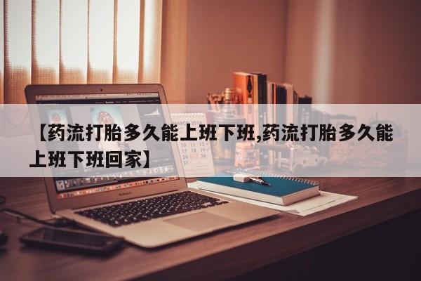 哪里有米索前列醇片【药流打胎多久能上班下班,药流打胎多久能上班下班回家】