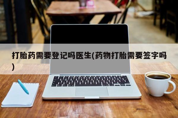 哪里有米索前列醇片打胎药需要登记吗医生(药物打胎需要签字吗)