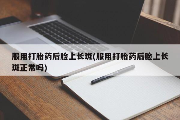 哪里有米索前列醇片服用打胎药后脸上长斑(服用打胎药后脸上长斑正常吗)