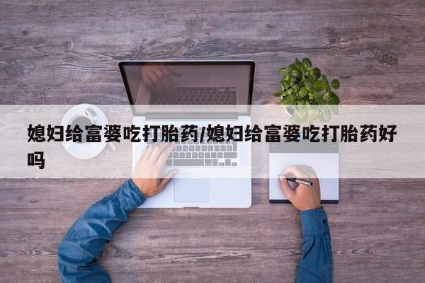 哪里有米索前列醇片媳妇给富婆吃打胎药/媳妇给富婆吃打胎药好吗