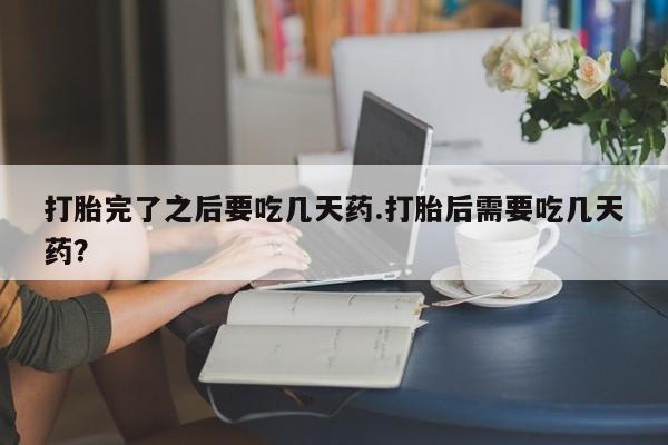 哪里有米索前列醇片打胎完了之后要吃几天药.打胎后需要吃几天药?