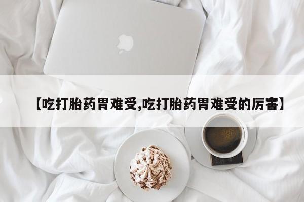 哪里有米索前列醇片【吃打胎药胃难受,吃打胎药胃难受的厉害】