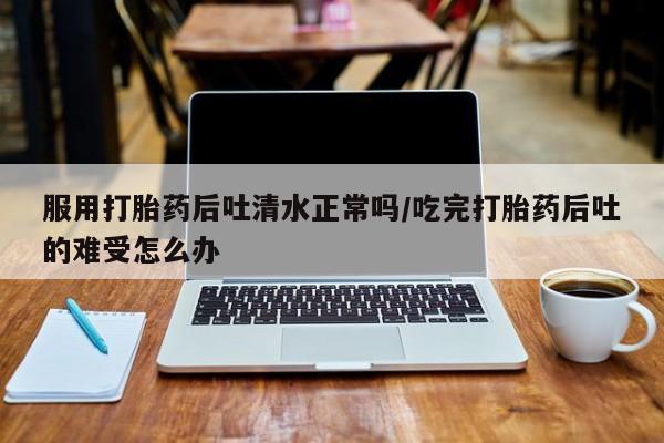 哪里有米索前列醇片服用打胎药后吐清水正常吗/吃完打胎药后吐的难受怎么办