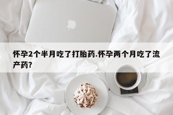 哪里有米索前列醇片怀孕2个半月吃了打胎药.怀孕两个月吃了流产药？