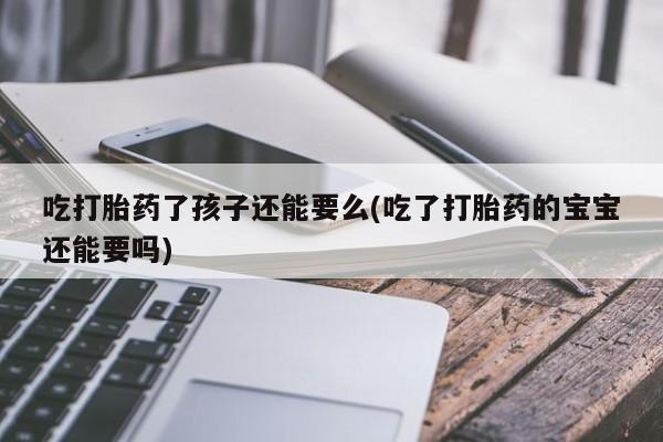 哪里有米索前列醇片吃打胎药了孩子还能要么(吃了打胎药的宝宝还能要吗)