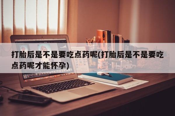 哪里有米索前列醇片打胎后是不是要吃点药呢(打胎后是不是要吃点药呢才能怀孕)