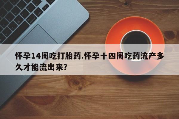 哪里有米索前列醇片怀孕14周吃打胎药.怀孕十四周吃药流产多久才能流出来？