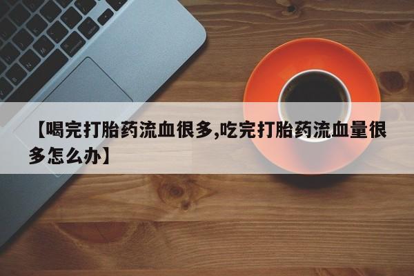 哪里有米索前列醇片【喝完打胎药流血很多,吃完打胎药流血量很多怎么办】