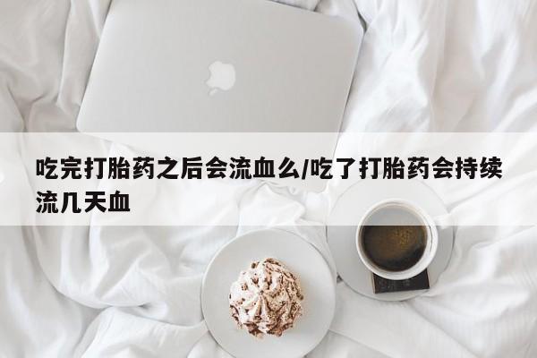 哪里有米索前列醇片吃完打胎药之后会流血么/吃了打胎药会持续流几天血