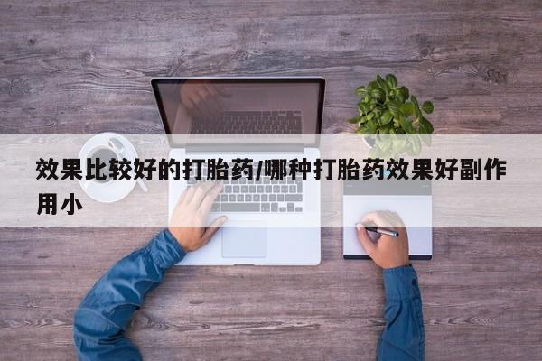 哪里有米索前列醇片效果比较好的打胎药/哪种打胎药效果好副作用小