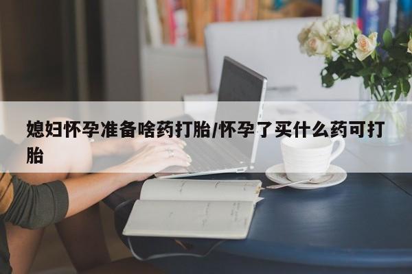 哪里有米索前列醇片媳妇怀孕准备啥药打胎/怀孕了买什么药可打胎