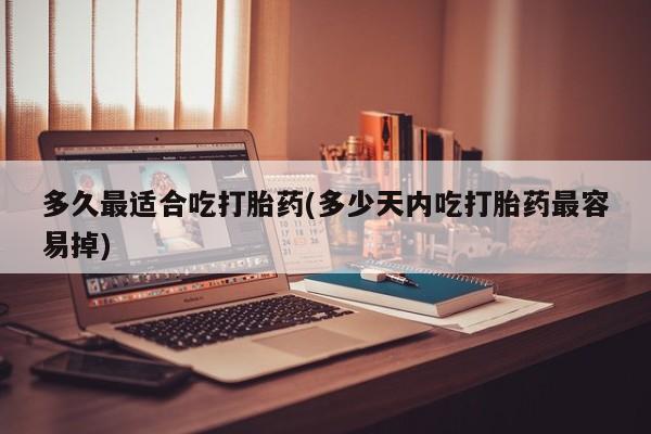 哪里有米索前列醇片多久最适合吃打胎药(多少天内吃打胎药最容易掉)