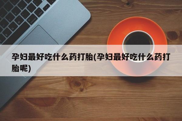 哪里有米索前列醇片孕妇最好吃什么药打胎(孕妇最好吃什么药打胎呢)