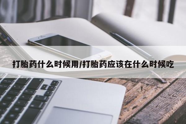 哪里有米索前列醇片打胎药什么时候用/打胎药应该在什么时候吃