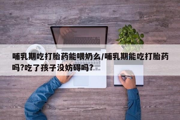 哪里有米索前列醇片哺乳期吃打胎药能喂奶么/哺乳期能吃打胎药吗?吃了孩子没妨碍吗?
