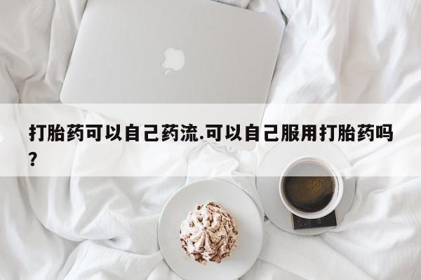 哪里有米索前列醇片打胎药可以自己药流.可以自己服用打胎药吗？