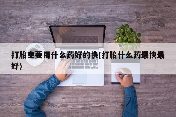 哪里有米索前列醇片打胎主要用什么药好的快(打胎什么药最快最好)