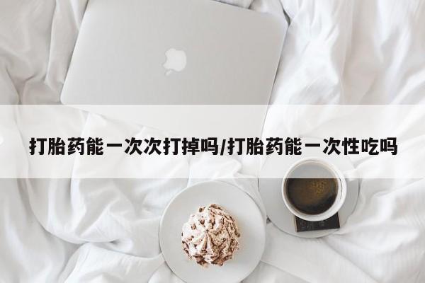哪里有米索前列醇片打胎药能一次次打掉吗/打胎药能一次性吃吗