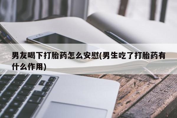 哪里有米索前列醇片男友喝下打胎药怎么安慰(男生吃了打胎药有什么作用)