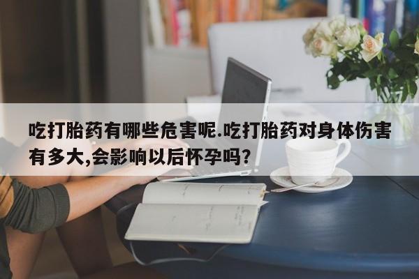 哪里有米索前列醇片吃打胎药有哪些危害呢.吃打胎药对身体伤害有多大,会影响以后怀孕吗？
