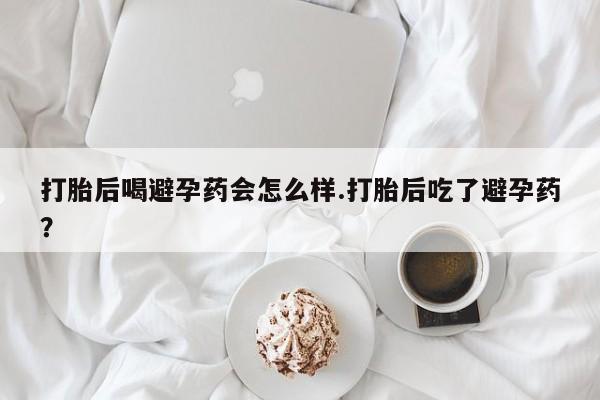 哪里有米索前列醇片打胎后喝避孕药会怎么样.打胎后吃了避孕药？